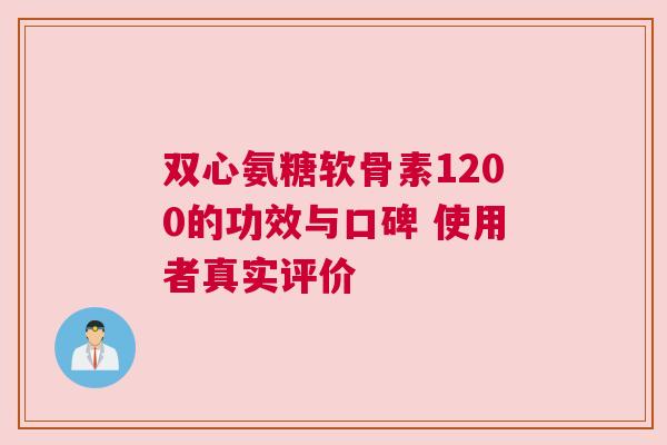 双心氨糖软骨素1200的功效与口碑 使用者真实评价