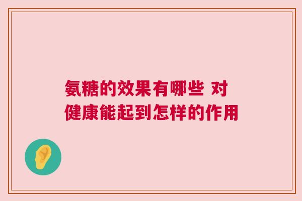 氨糖的效果有哪些 对健康能起到怎样的作用