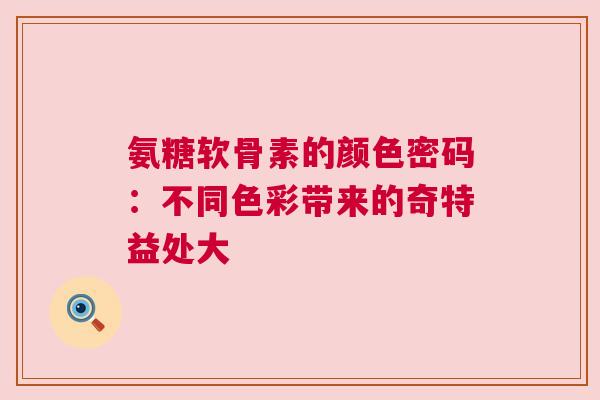 氨糖软骨素的颜色密码：不同色彩带来的奇特益处大