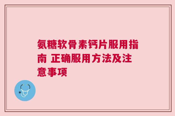 氨糖软骨素钙片服用指南 正确服用方法及注意事项