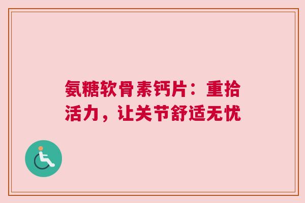 氨糖软骨素钙片：重拾活力，让关节舒适无忧