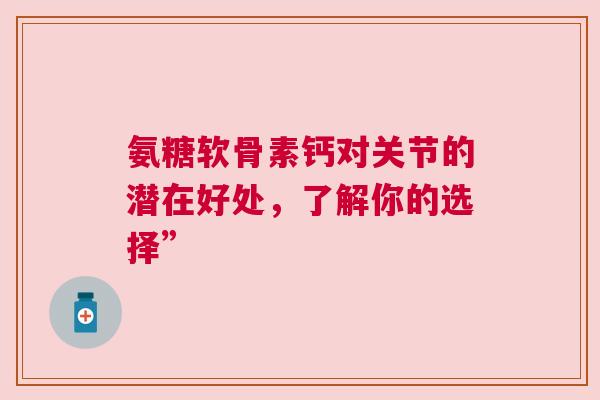 氨糖软骨素钙对关节的潜在好处，了解你的选择”
