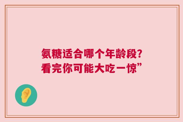 氨糖适合哪个年龄段？看完你可能大吃一惊”