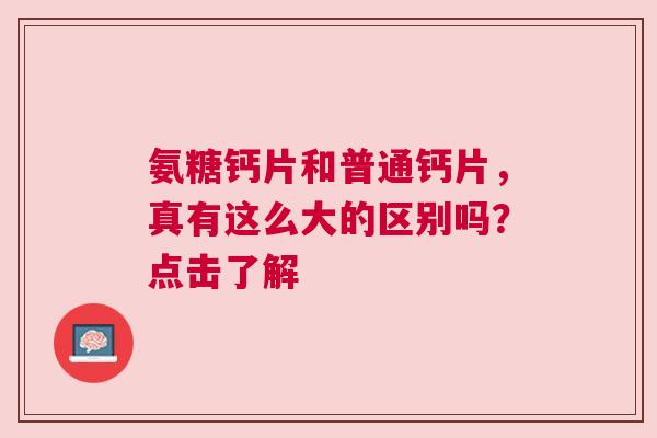 氨糖钙片和普通钙片，真有这么大的区别吗？点击了解