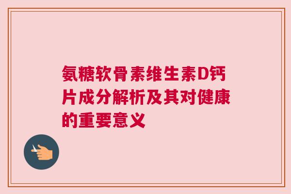氨糖软骨素维生素D钙片成分解析及其对健康的重要意义