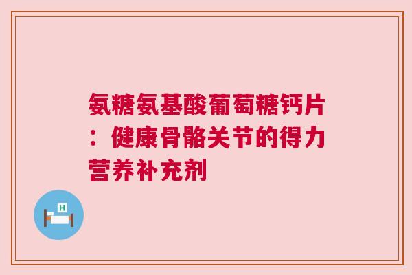 氨糖氨基酸葡萄糖钙片：健康骨骼关节的得力营养补充剂