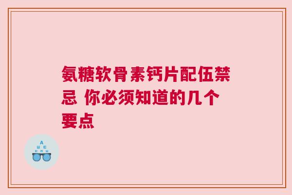 氨糖软骨素钙片配伍禁忌 你必须知道的几个要点