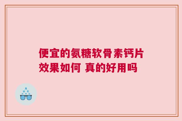 便宜的氨糖软骨素钙片效果如何 真的好用吗