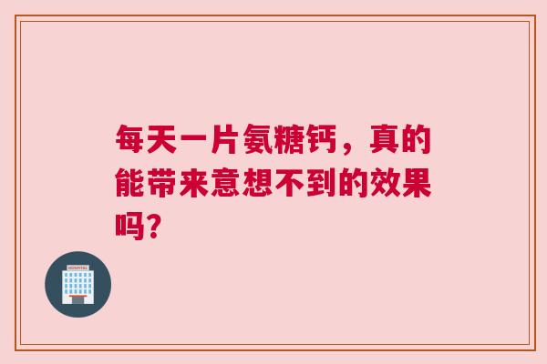 每天一片氨糖钙，真的能带来意想不到的效果吗？