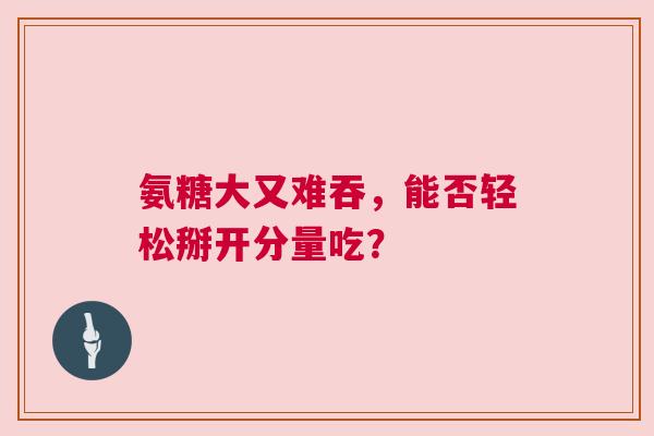 氨糖大又难吞，能否轻松掰开分量吃？