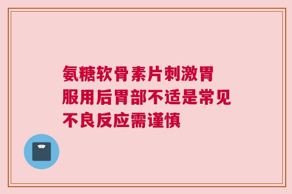 氨糖软骨素片刺激胃 服用后胃部不适是常见不良反应需谨慎