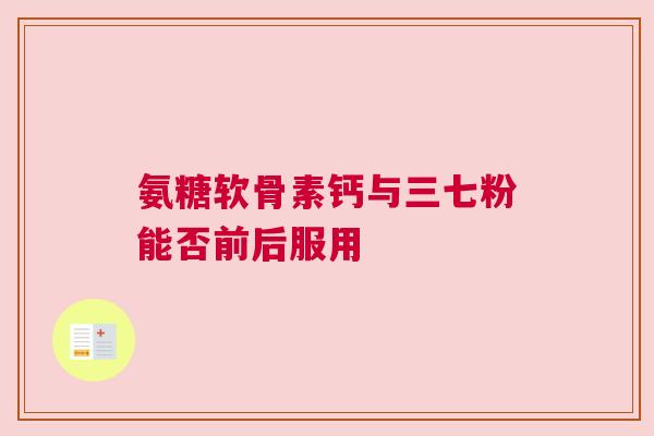 氨糖软骨素钙与三七粉能否前后服用