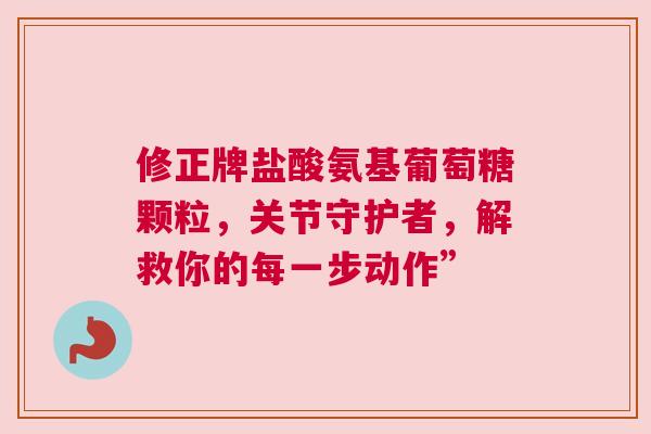 修正牌盐酸氨基葡萄糖颗粒，关节守护者，解救你的每一步动作”