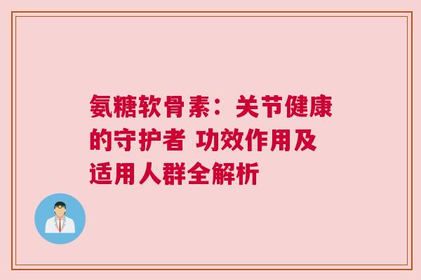 氨糖软骨素：关节健康的守护者 功效作用及适用人群全解析