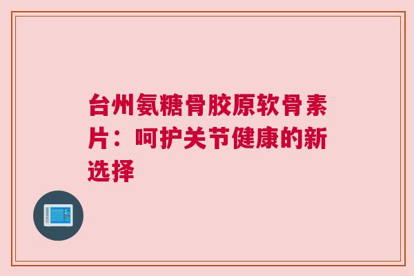台州氨糖骨胶原软骨素片：呵护关节健康的新选择
