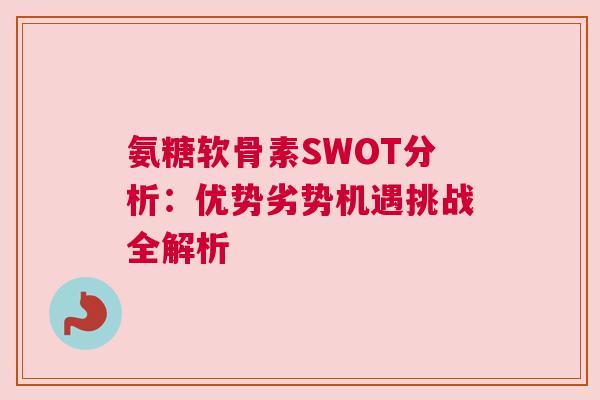 氨糖软骨素SWOT分析：优势劣势机遇挑战全解析