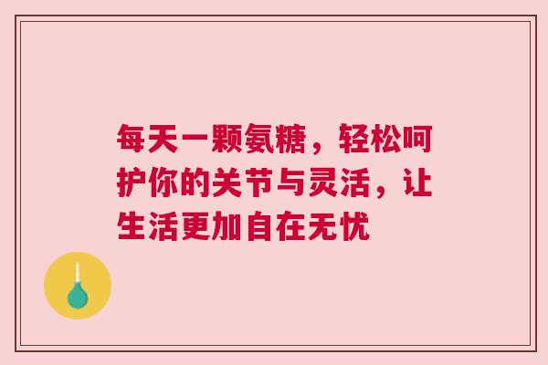 每天一颗氨糖，轻松呵护你的关节与灵活，让生活更加自在无忧