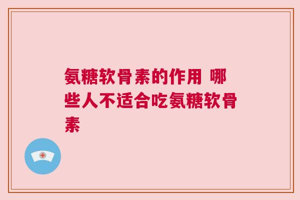 氨糖软骨素的作用 哪些人不适合吃氨糖软骨素