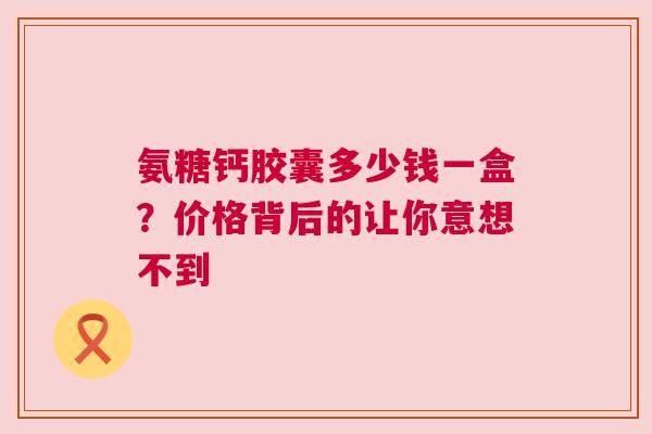 氨糖钙胶囊多少钱一盒？价格背后的让你意想不到