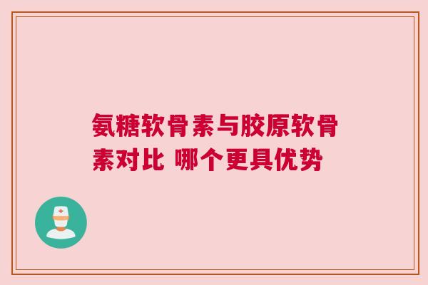 氨糖软骨素与胶原软骨素对比 哪个更具优势