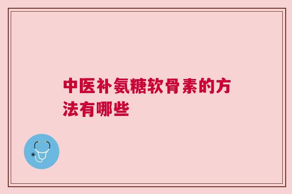 中医补氨糖软骨素的方法有哪些