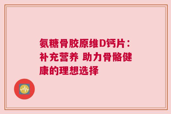 氨糖骨胶原维D钙片：补充营养 助力骨骼健康的理想选择