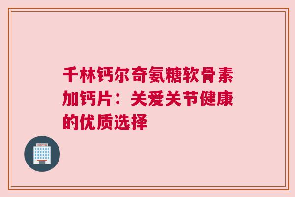 千林钙尔奇氨糖软骨素加钙片：关爱关节健康的优质选择