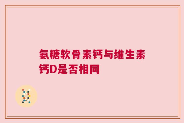 氨糖软骨素钙与维生素钙D是否相同