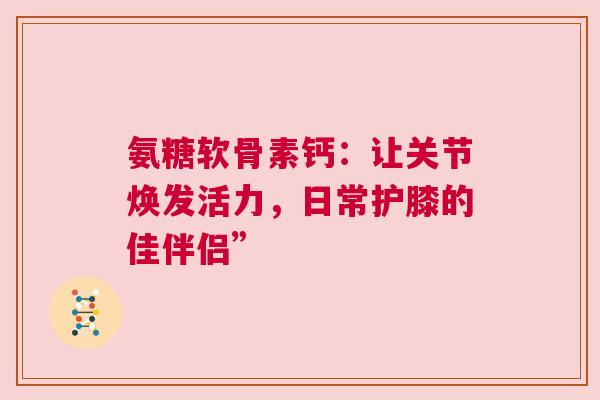 氨糖软骨素钙：让关节焕发活力，日常护膝的佳伴侣”