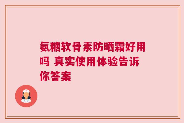 氨糖软骨素防晒霜好用吗 真实使用体验告诉你答案