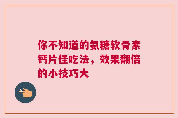 你不知道的氨糖软骨素钙片佳吃法，效果翻倍的小技巧大