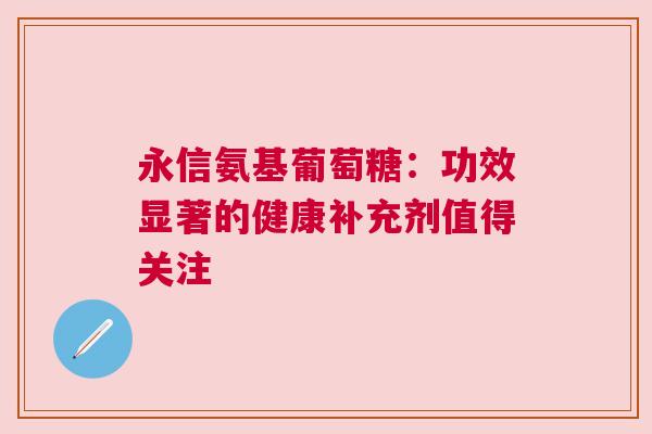 永信氨基葡萄糖：功效显著的健康补充剂值得关注