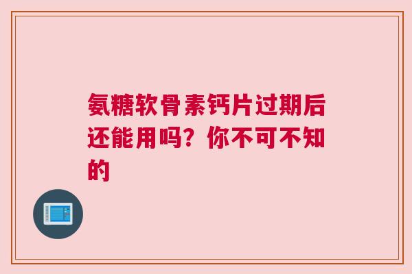 氨糖软骨素钙片过期后还能用吗？你不可不知的
