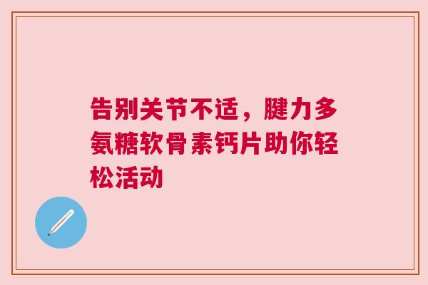 告别关节不适，腱力多氨糖软骨素钙片助你轻松活动
