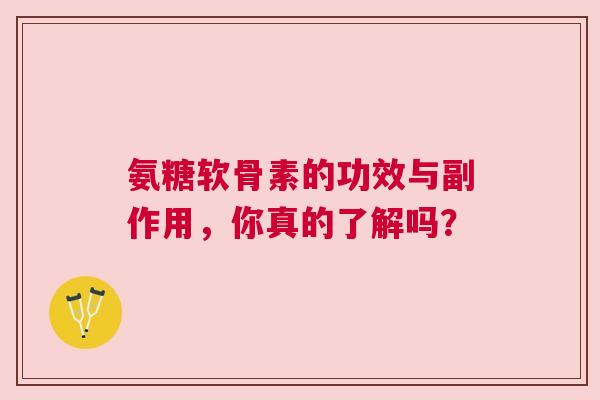 氨糖软骨素的功效与副作用，你真的了解吗？