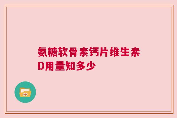 氨糖软骨素钙片维生素D用量知多少