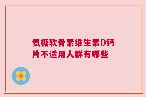 氨糖软骨素维生素D钙片不适用人群有哪些