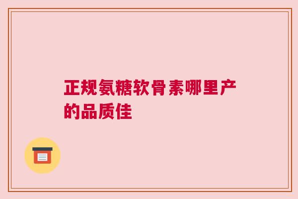正规氨糖软骨素哪里产的品质佳