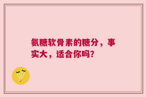 氨糖软骨素的糖分，事实大，适合你吗？