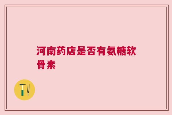 河南药店是否有氨糖软骨素