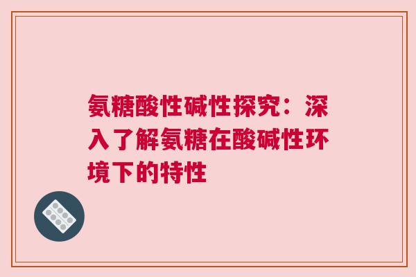 氨糖酸性碱性探究：深入了解氨糖在酸碱性环境下的特性