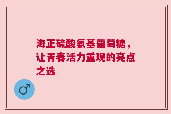 海正硫酸氨基葡萄糖，让青春活力重现的亮点之选