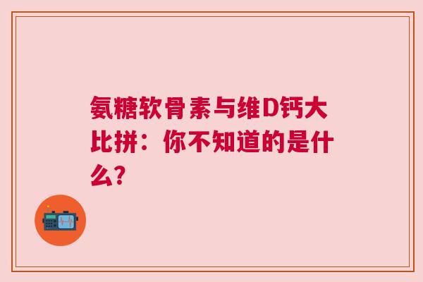 氨糖软骨素与维D钙大比拼：你不知道的是什么？