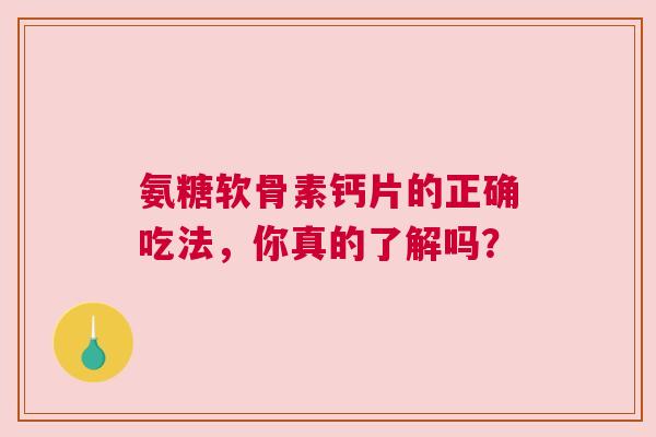 氨糖软骨素钙片的正确吃法，你真的了解吗？