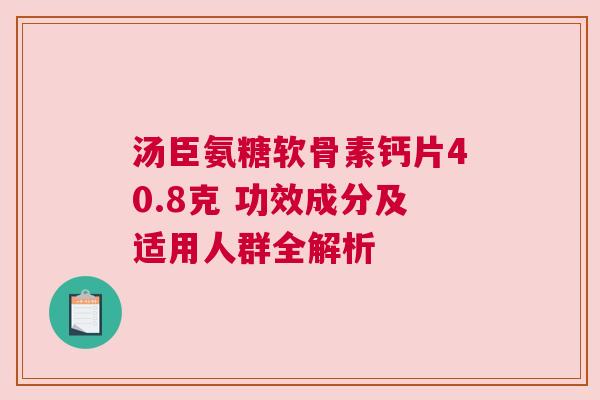 汤臣氨糖软骨素钙片40.8克 功效成分及适用人群全解析