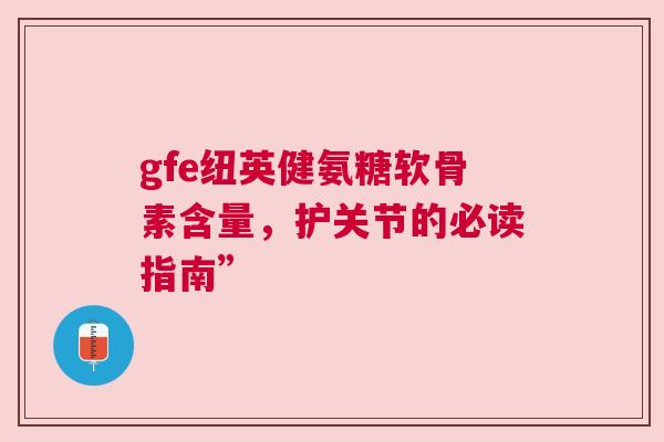 gfe纽英健氨糖软骨素含量，护关节的必读指南”