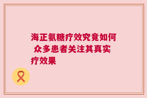 海正氨糖疗效究竟如何 众多患者关注其真实疗效果