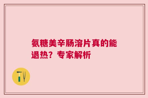 氨糖美辛肠溶片真的能退热？专家解析