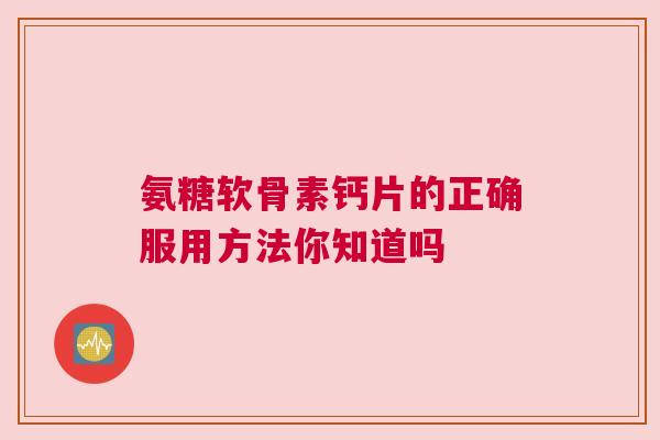 氨糖软骨素钙片的正确服用方法你知道吗