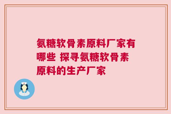 氨糖软骨素原料厂家有哪些 探寻氨糖软骨素原料的生产厂家